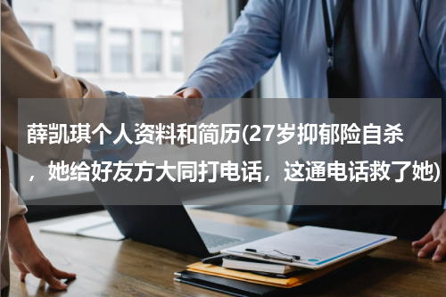 薛凯琪个人资料和简历(27岁抑郁险自杀，她给好友方大同打电话，这通电话救了她)