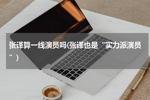张译算一线演员吗(张译也是“实力派演员”)