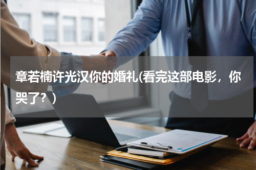 章若楠许光汉你的婚礼(看完这部电影，你哭了？)