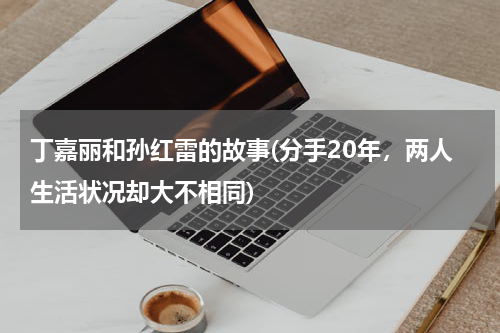 丁嘉丽和孙红雷的故事(分手20年，两人生活状况却大不相同)