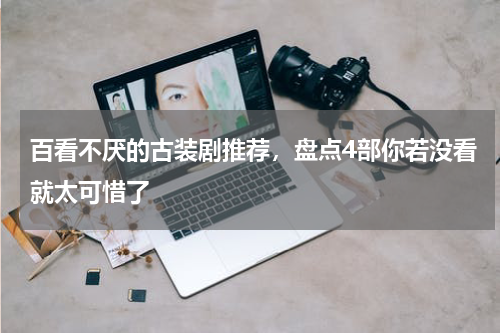 百看不厌的古装剧推荐，盘点4部你若没看就太可惜了