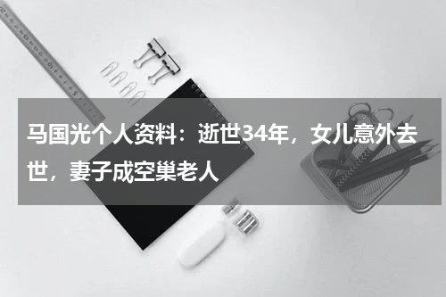 马国光个人资料：逝世34年，女儿意外去世，妻子成空巢老人