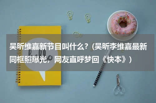 吴昕维嘉新节目叫什么？(吴昕李维嘉最新同框照曝光，网友直呼梦回《快本》)