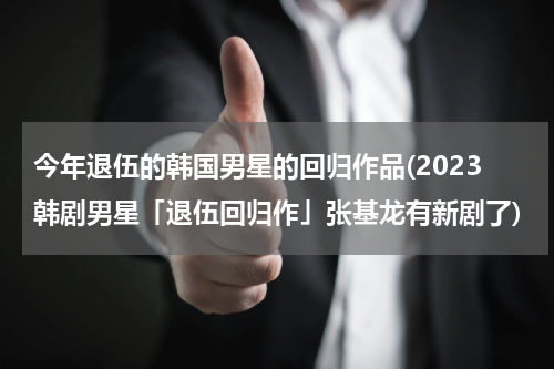 今年退伍的韩国男星的回归作品(2023韩剧男星「退伍回归作」张基龙有新剧了)