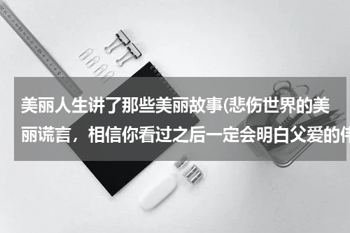 美丽人生讲了那些美丽故事(悲伤世界的美丽谎言，相信你看过之后一定会明白父爱的伟大)