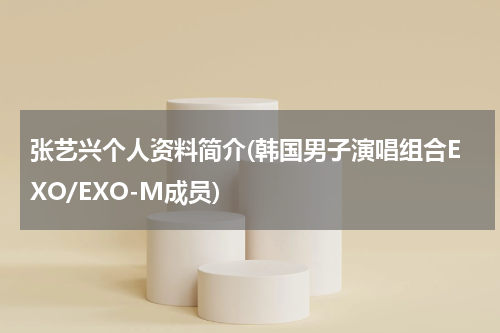 张艺兴个人资料简介(韩国男子演唱组合EXO/EXO-M成员)