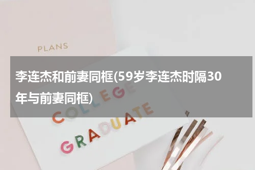 李连杰和前妻同框(59岁李连杰时隔30年与前妻同框)