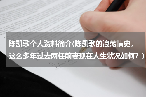 陈凯歌个人资料简介(陈凯歌的浪荡情史，这么多年过去两任前妻现在人生状况如何？)