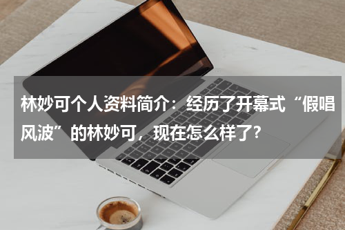 林妙可个人资料简介：经历了开幕式“假唱风波”的林妙可，现在怎么样了？