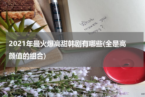2021年最火爆高甜韩剧有哪些(全是高颜值的组合)