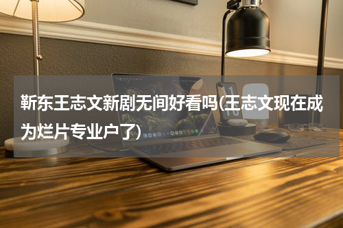 靳东王志文新剧无间好看吗(王志文现在成为烂片专业户了)