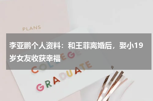 李亚鹏个人资料：和王菲离婚后，娶小19岁女友收获幸福