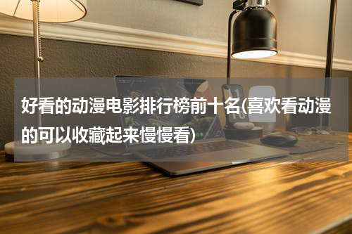 好看的动漫电影排行榜前十名(喜欢看动漫的可以收藏起来慢慢看)