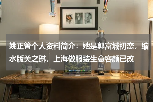 姚正箐个人资料简介：她是郭富城初恋，缩水版关之琳，上海做服装生意容颜已改