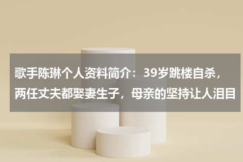 歌手陈琳个人资料简介：39岁跳楼自杀，两任丈夫都娶妻生子，母亲的坚持让人泪目
