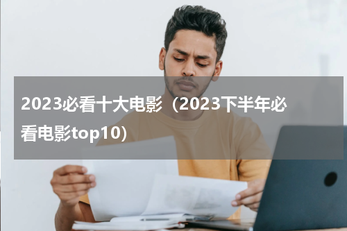 2023必看十大电影（2023下半年必看电影top10）