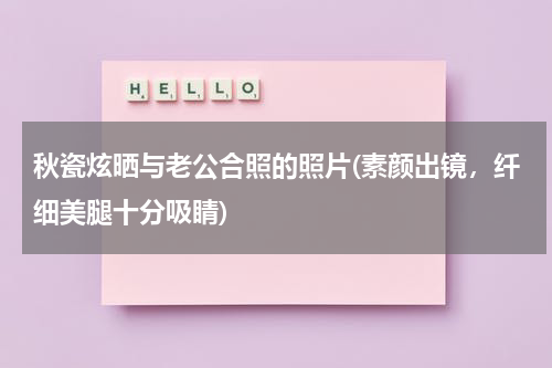 秋瓷炫晒与老公合照的照片(素颜出镜，纤细美腿十分吸睛)