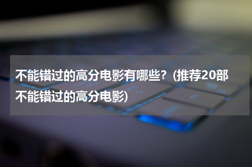 不能错过的高分电影有哪些？(推荐20部不能错过的高分电影)