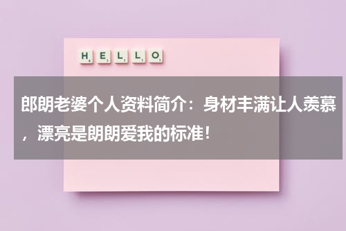 郎朗老婆个人资料简介：身材丰满让人羡慕，漂亮是朗朗爱我的标准！