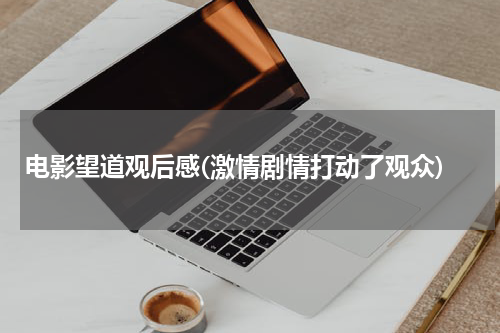 电影望道观后感(激情剧情打动了观众)