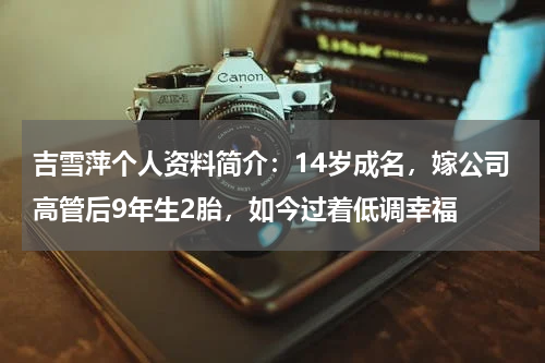 吉雪萍个人资料简介：14岁成名，嫁公司高管后9年生2胎，如今过着低调幸福