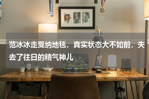范冰冰走戛纳地毯，真实状态大不如前，失去了往日的精气神儿