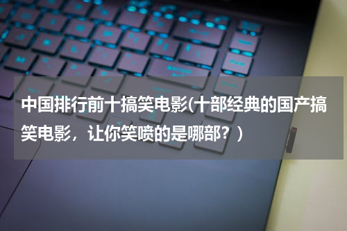 中国排行前十搞笑电影(十部经典的国产搞笑电影，让你笑喷的是哪部？)
