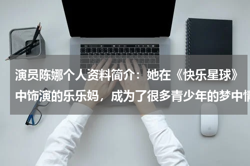 演员陈娜个人资料简介：她在《快乐星球》中饰演的乐乐妈，成为了很多青少年的梦中情人