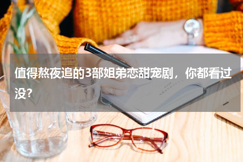 值得熬夜追的3部姐弟恋甜宠剧，你都看过没？