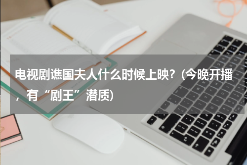 电视剧谯国夫人什么时候上映？(今晚开播，有“剧王”潜质)