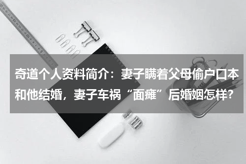 奇道个人资料简介：妻子瞒着父母偷户口本和他结婚，妻子车祸“面瘫”后婚姻怎样？