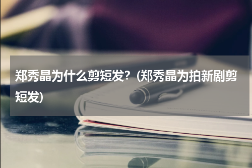 郑秀晶为什么剪短发？(郑秀晶为拍新剧剪短发)