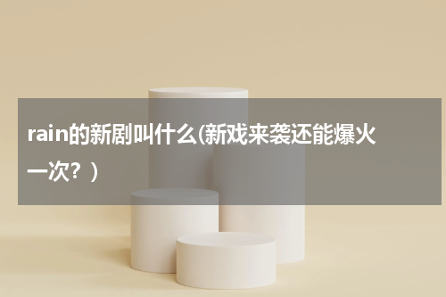 rain的新剧叫什么(新戏来袭还能爆火一次？)