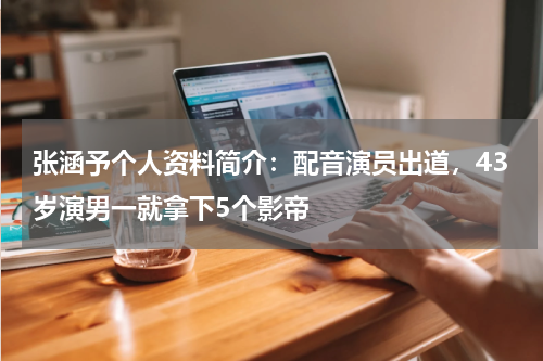 张涵予个人资料简介：配音演员出道，43岁演男一就拿下5个影帝