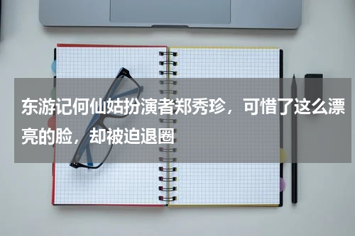 东游记何仙姑扮演者郑秀珍，可惜了这么漂亮的脸，却被迫退圈