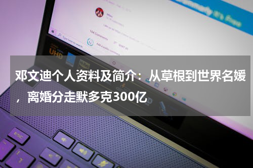 邓文迪个人资料及简介：从草根到世界名媛，离婚分走默多克300亿