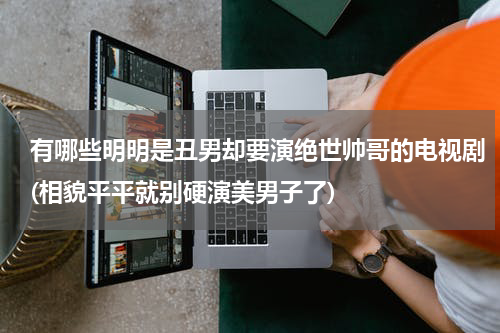 有哪些明明是丑男却要演绝世帅哥的电视剧(相貌平平就别硬演美男子了)