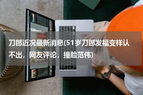 刀郎近况最新消息(51岁刀郎发福变样认不出，网友评论，撞脸范伟)