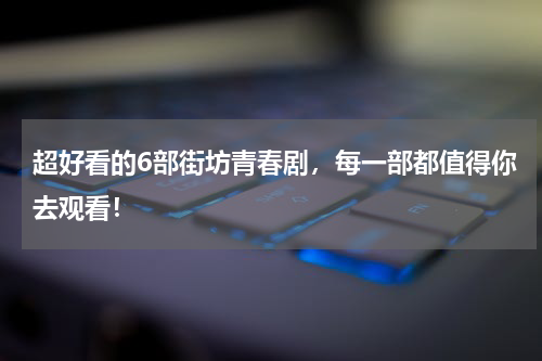 超好看的6部街坊青春剧，每一部都值得你去观看！