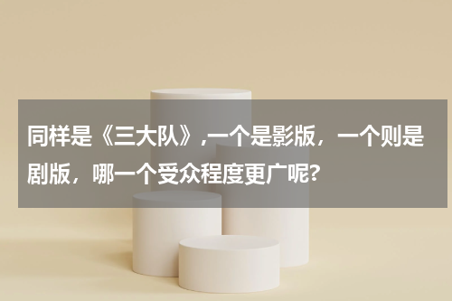 同样是《三大队》,一个是影版，一个则是剧版，哪一个受众程度更广呢?