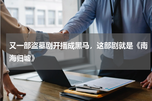 又一部盗墓剧开播成黑马，这部剧就是《南海归墟》