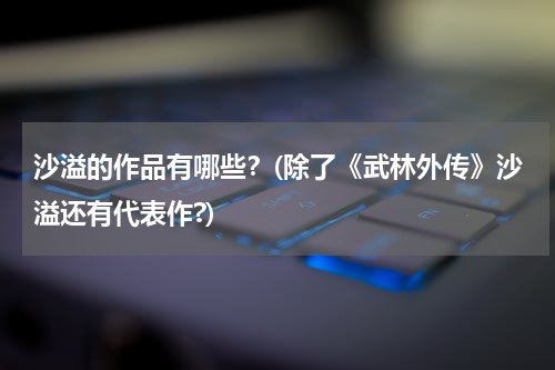 沙溢的作品有哪些？(除了《武林外传》沙溢还有代表作?)