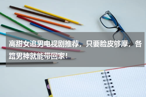 高甜女追男电视剧推荐，只要脸皮够厚，各路男神就能带回家！