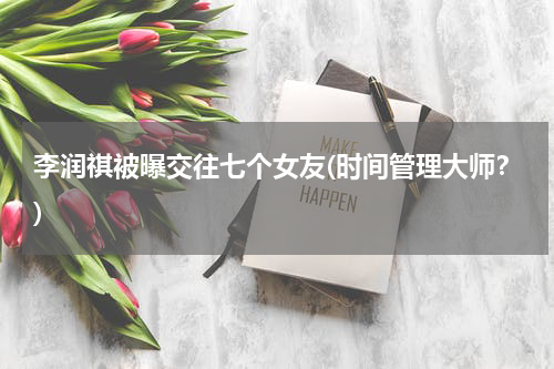 李润祺被曝交往七个女友(时间管理大师？)