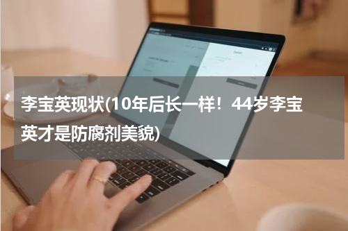 李宝英现状(10年后长一样！44岁李宝英才是防腐剂美貌)