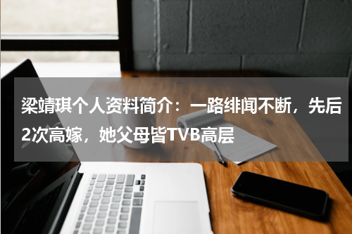 梁靖琪个人资料简介：一路绯闻不断，先后2次高嫁，她父母皆TVB高层