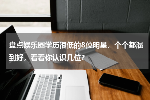 盘点娱乐圈学历很低的8位明星，个个都混到好，看看你认识几位？
