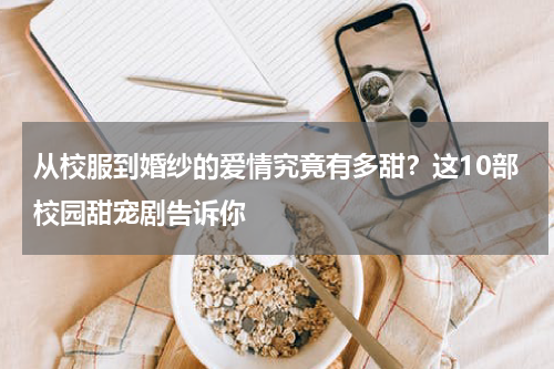 从校服到婚纱的爱情究竟有多甜？这10部校园甜宠剧告诉你