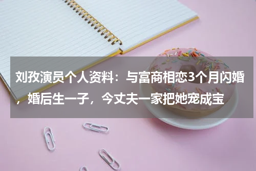 刘孜演员个人资料：与富商相恋3个月闪婚，婚后生一子，今丈夫一家把她宠成宝