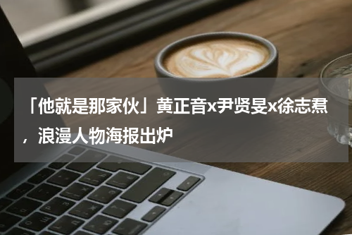 「他就是那家伙」黄正音x尹贤旻x徐志焄，浪漫人物海报出炉